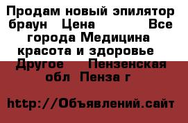 Продам новый эпилятор браун › Цена ­ 1 500 - Все города Медицина, красота и здоровье » Другое   . Пензенская обл.,Пенза г.